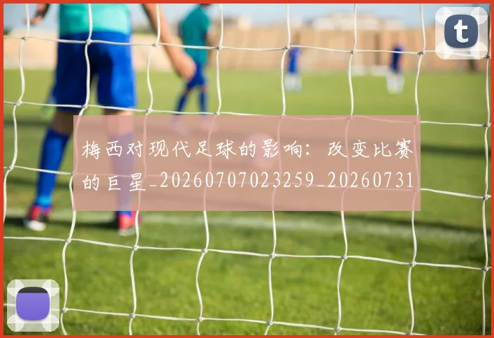 梅西对现代足球的影响：改变比赛的巨星_20260707023259_20260731181253