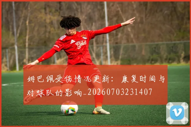 姆巴佩受伤情况更新：康复时间与对球队的影响_20260703231407