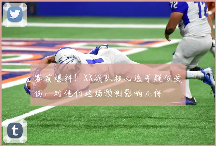 赛前爆料!XX战队核心选手疑似受伤,对他们这场预测影响几何