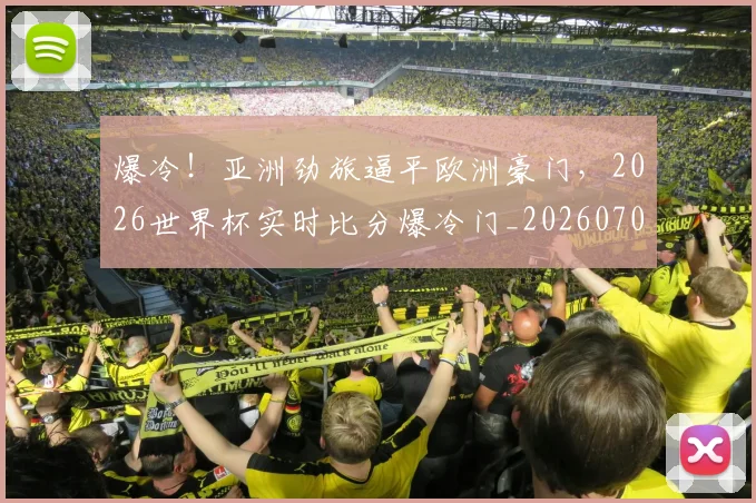 爆冷!亚洲劲旅逼平欧洲豪门,2026世界杯实时比分爆冷门_20260708190930_20260802155243