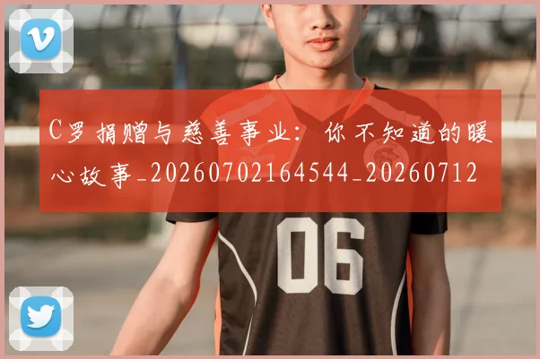 C罗捐赠与慈善事业：你不知道的暖心故事_20260702164544_20260712051610