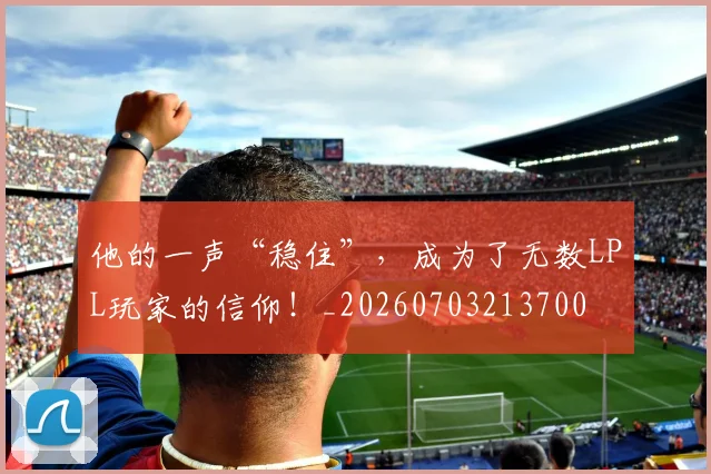 他的一声“稳住”，成为了无数LPL玩家的信仰！_20260703213700