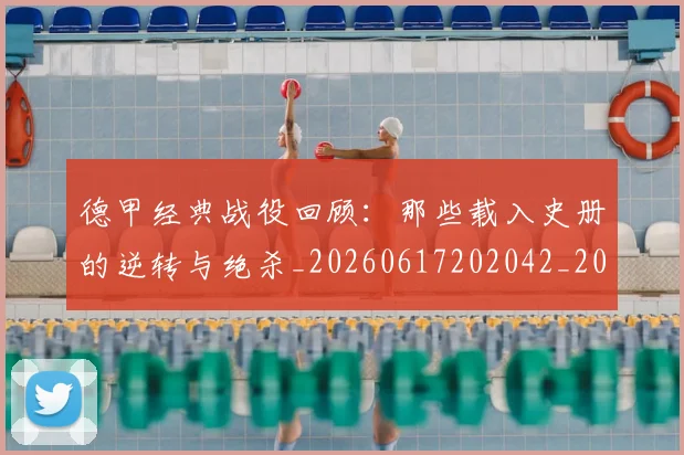 德甲经典战役回顾：那些载入史册的逆转与绝杀_20260617202042_20260704173507_20260722162223