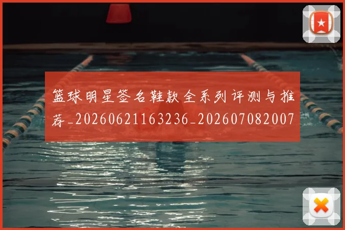 篮球明星签名鞋款全系列评测与推荐_20260621163236_20260708200742