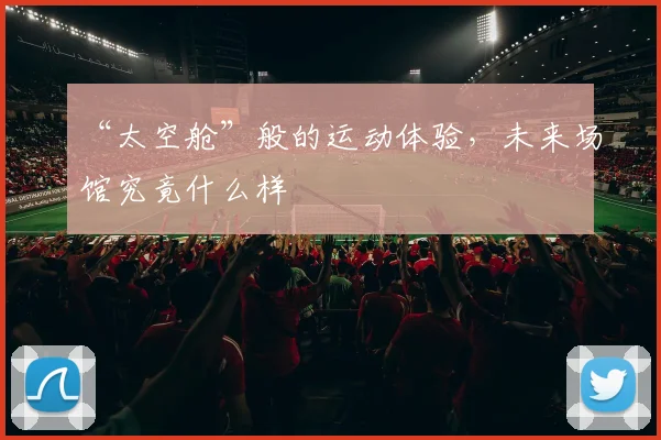 “太空舱”般的运动体验，未来场馆究竟什么样
