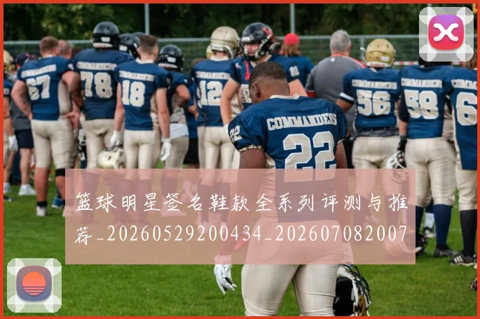 篮球明星签名鞋款全系列评测与推荐_20260529200434_20260708200740