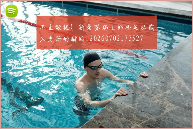 不止数据！新秀赛场上那些足以载入史册的瞬间_20260702173527