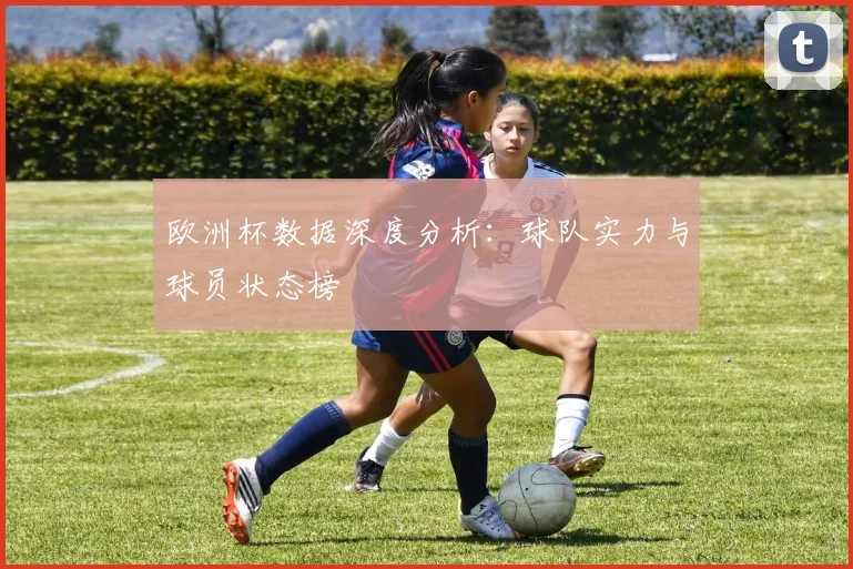 欧洲杯数据深度分析：球队实力与球员状态榜