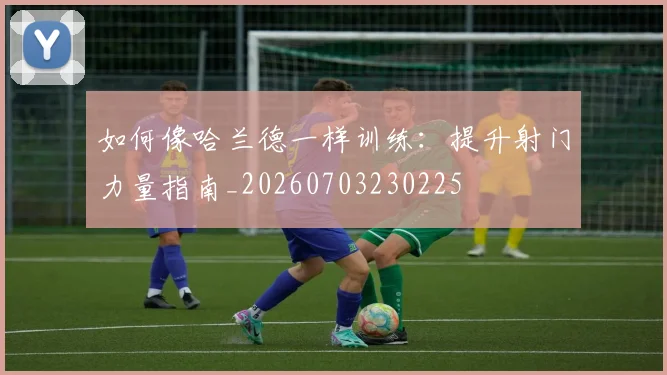 如何像哈兰德一样训练:提升射门力量指南_20260703230225