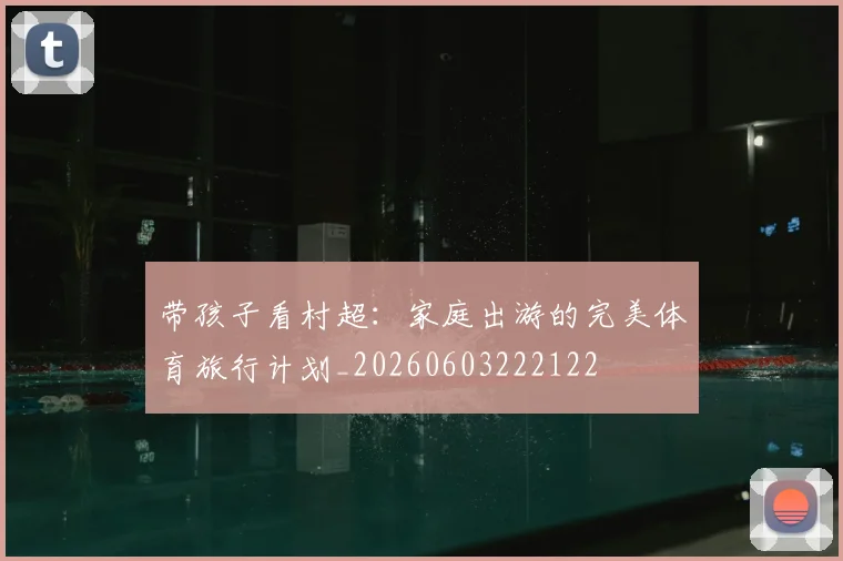 带孩子看村超:家庭出游的完美体育旅行计划_20260603222122