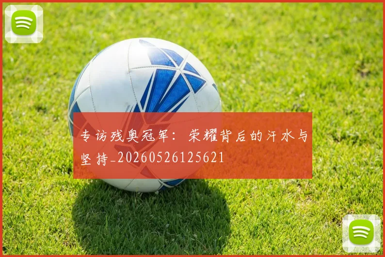专访残奥冠军:荣耀背后的汗水与坚持_20260526125621