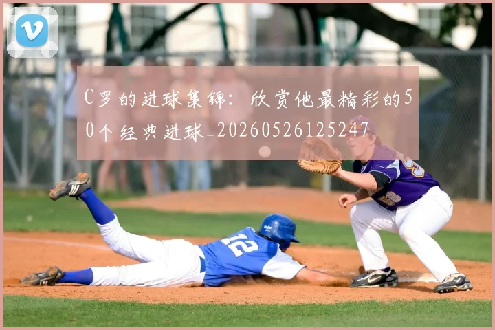 C罗的进球集锦：欣赏他最精彩的50个经典进球_20260526125247
