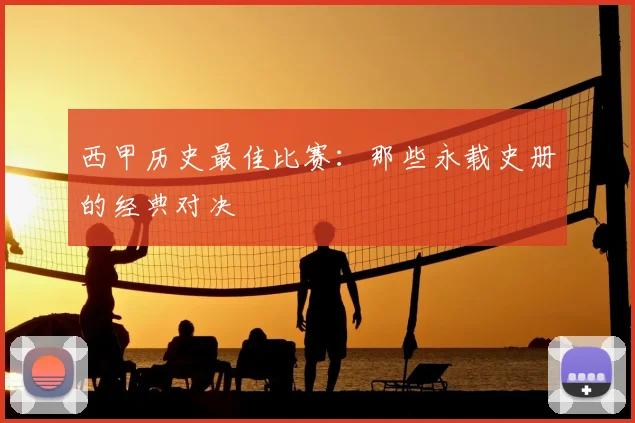 西甲历史最佳比赛：那些永载史册的经典对决