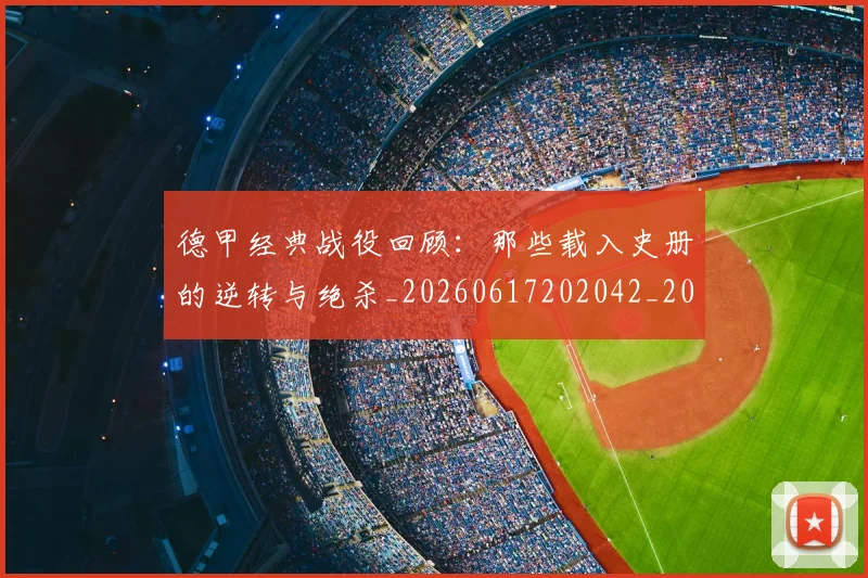 德甲经典战役回顾:那些载入史册的逆转与绝杀_20260617202042_20260704173507_20260722162223