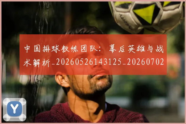 中国排球教练团队：幕后英雄与战术解析_20260526143125_20260702202303_20260716181652