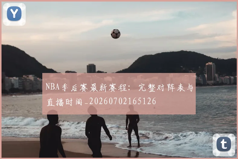 NBA季后赛最新赛程：完整对阵表与直播时间_20260702165126