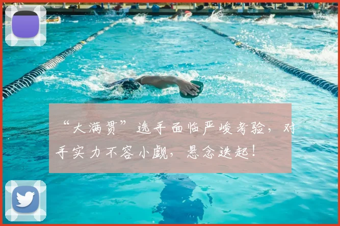 “大满贯”选手面临严峻考验,对手实力不容小觑,悬念迭起!