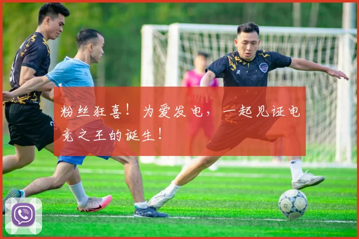 粉丝狂喜！为爱发电，一起见证电竞之王的诞生！