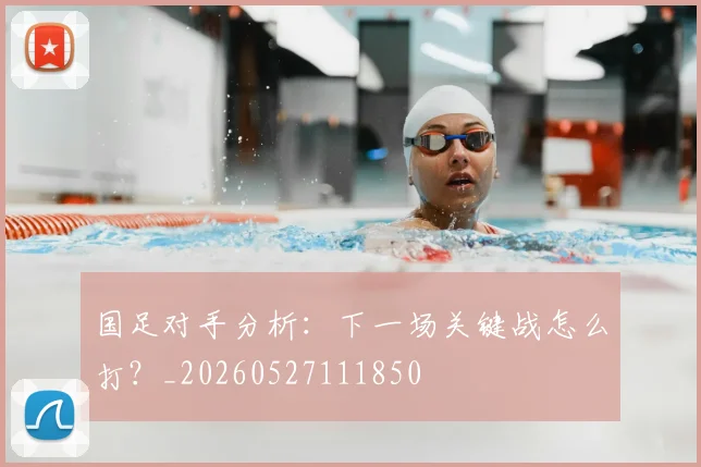 国足对手分析:下一场关键战怎么打?_20260527111850