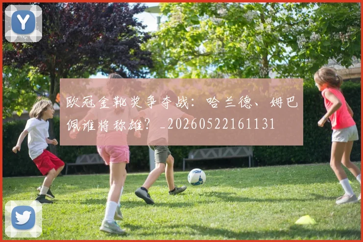 欧冠金靴奖争夺战：哈兰德、姆巴佩谁将称雄？_20260522161131