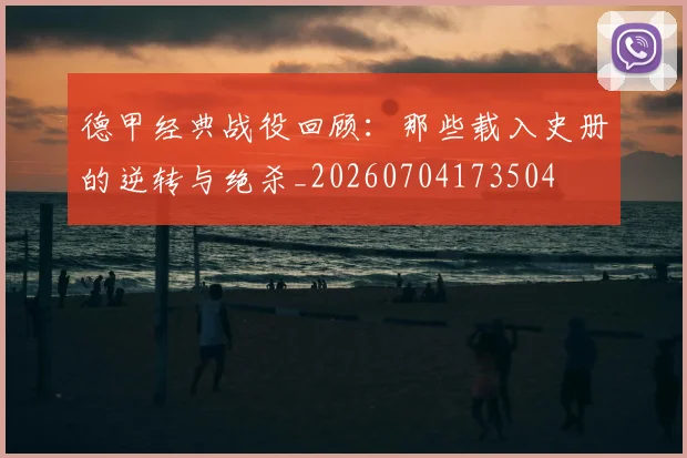德甲经典战役回顾：那些载入史册的逆转与绝杀_20260704173504