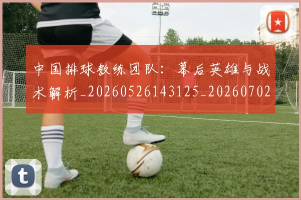 中国排球教练团队：幕后英雄与战术解析_20260526143125_20260702202303_20260716181652