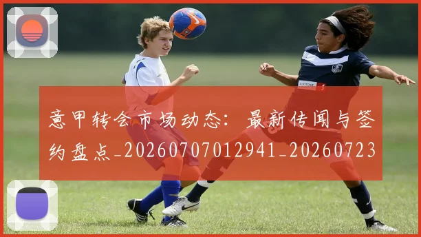 意甲转会市场动态：最新传闻与签约盘点_20260707012941_20260723180852
