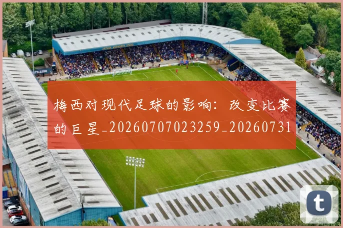 梅西对现代足球的影响:改变比赛的巨星_20260707023259_20260731181253