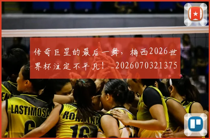 传奇巨星的最后一舞，梅西2026世界杯注定不平凡！_20260703213754