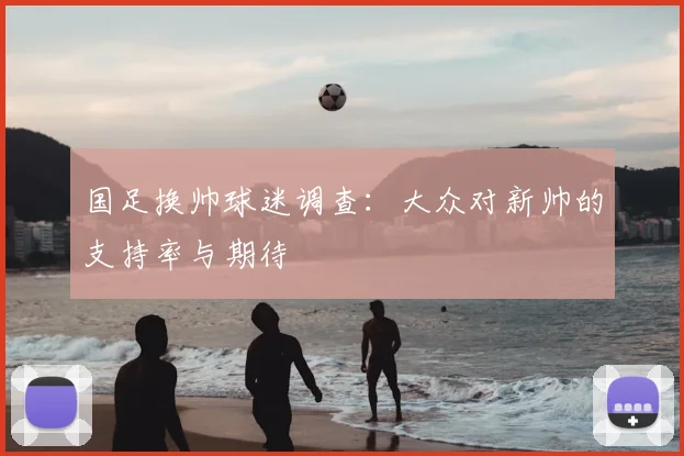 国足换帅球迷调查:大众对新帅的支持率与期待