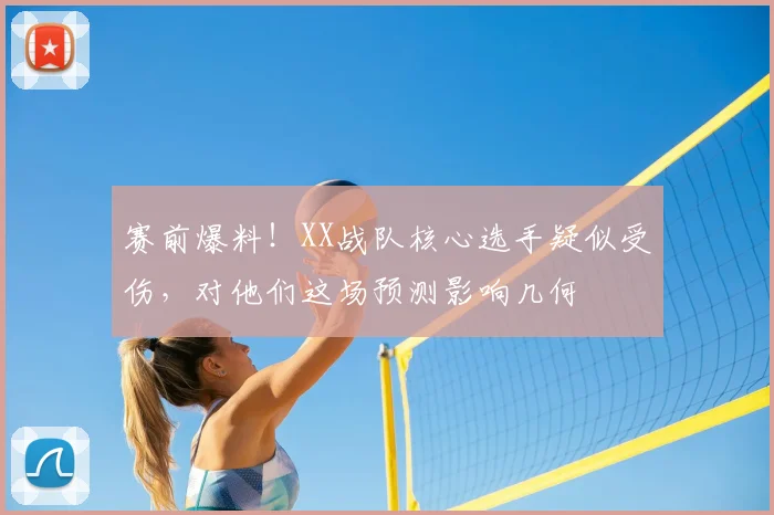 赛前爆料!XX战队核心选手疑似受伤,对他们这场预测影响几何