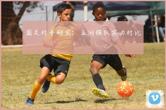 国足对手研究：亚洲强队实力对比