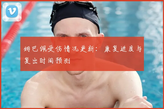 姆巴佩受伤情况更新：康复进度与复出时间预测
