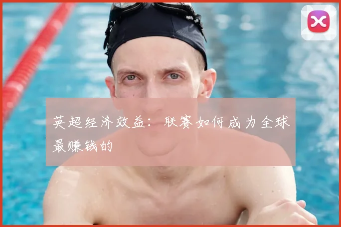 英超经济效益:联赛如何成为全球最赚钱的