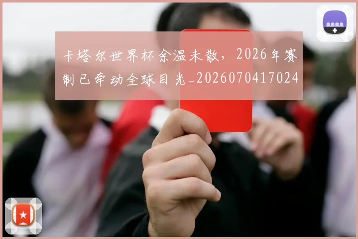卡塔尔世界杯余温未散，2026年赛制已牵动全球目光_20260704170241_20260718204545