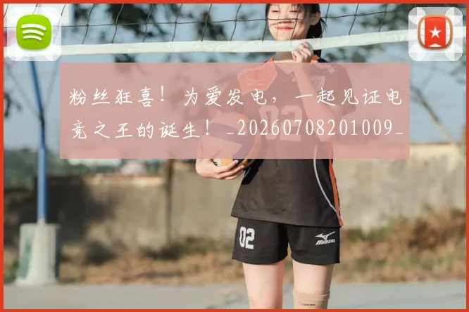 粉丝狂喜!为爱发电,一起见证电竞之王的诞生!_20260708201009_20260803142145