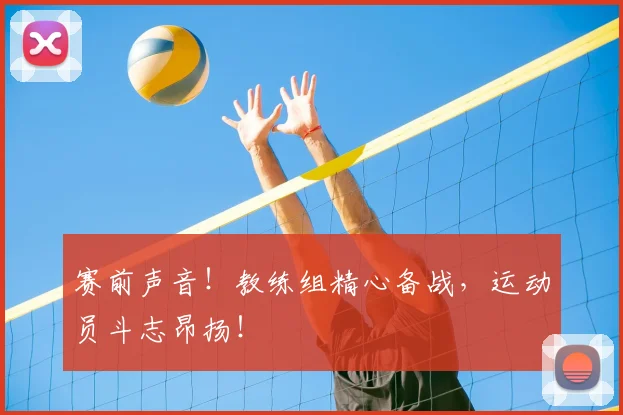 赛前声音！教练组精心备战，运动员斗志昂扬！
