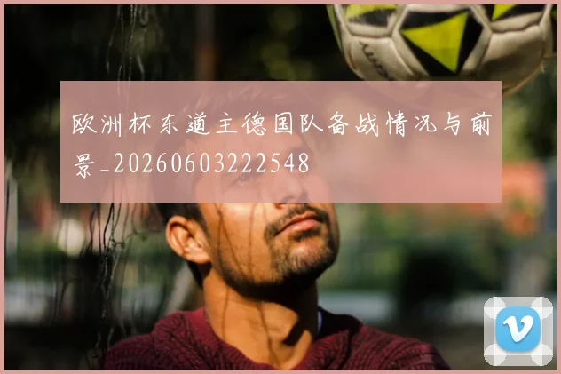 欧洲杯东道主德国队备战情况与前景_20260603222548