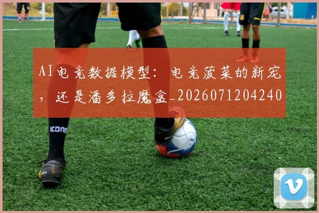 AI电竞数据模型：电竞菠菜的新宠，还是潘多拉魔盒_20260712042402