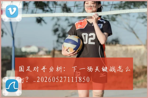 国足对手分析:下一场关键战怎么打?_20260527111850