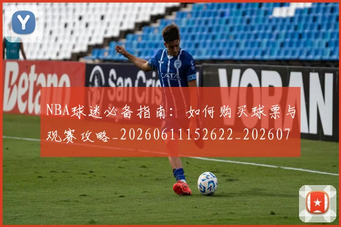 NBA球迷必备指南：如何购买球票与观赛攻略_20260611152622_20260702195305_20260714214035