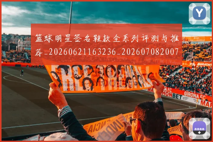 篮球明星签名鞋款全系列评测与推荐_20260621163236_20260708200742