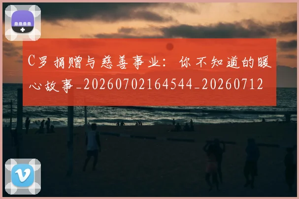 C罗捐赠与慈善事业:你不知道的暖心故事_20260702164544_20260712051610