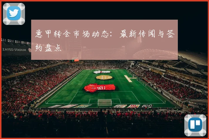 意甲转会市场动态:最新传闻与签约盘点