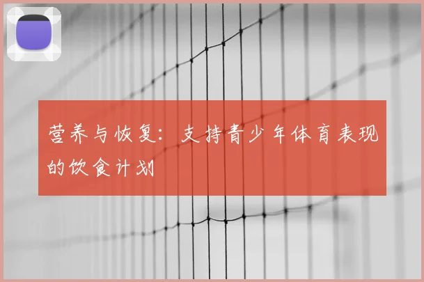 营养与恢复：支持青少年体育表现的饮食计划
