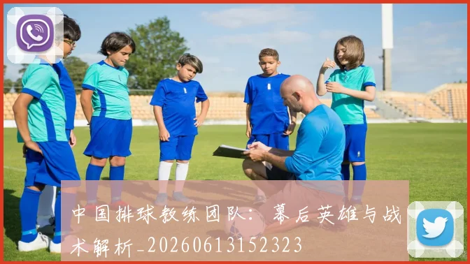 中国排球教练团队：幕后英雄与战术解析_20260613152323