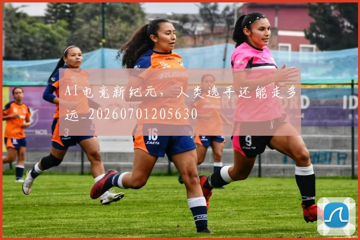 AI电竞新纪元，人类选手还能走多远_20260701205630