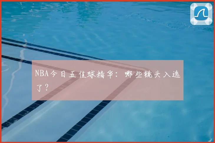 NBA今日五佳球精华:哪些镜头入选了?