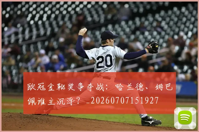 欧冠金靴奖争夺战:哈兰德、姆巴佩谁主沉浮?_20260707151927
