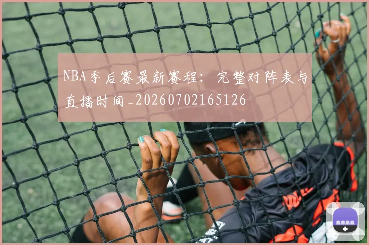 NBA季后赛最新赛程：完整对阵表与直播时间_20260702165126